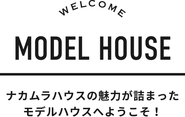 WELCOME MODEL HOUSE　ナカムラハウスの魅力が詰まったモデルハウスへようこそ！